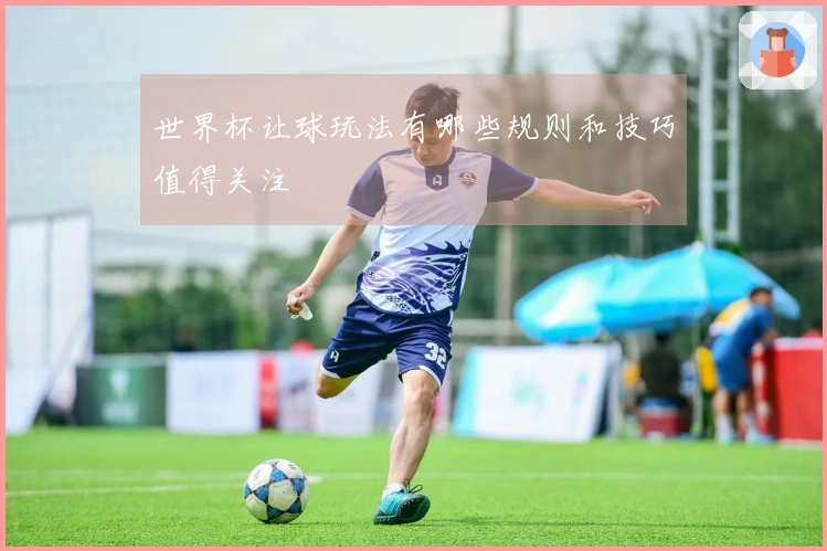 世界杯让球玩法有哪些规则和技巧值得关注