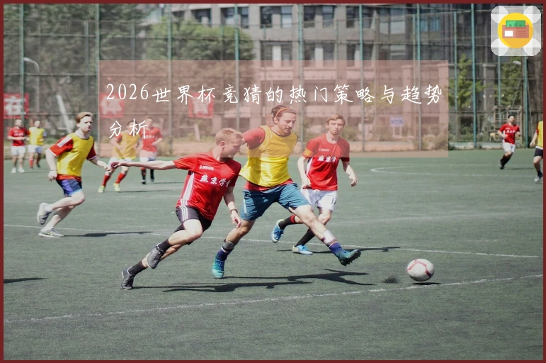 2026世界杯竞猜的热门策略与趋势分析