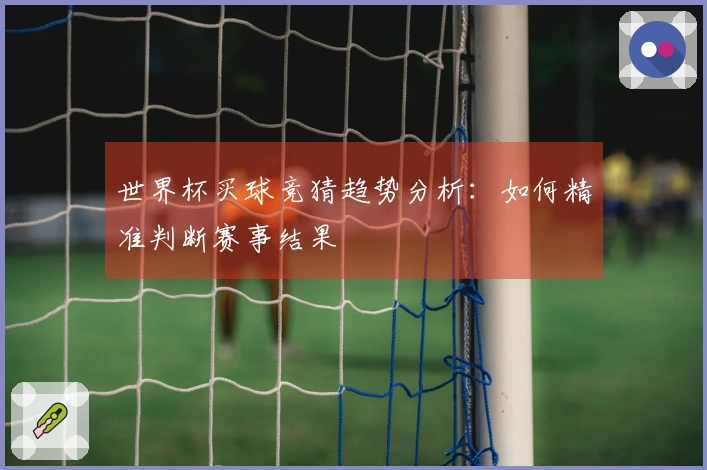 世界杯买球竞猜趋势分析：如何精准判断赛事结果