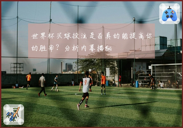 世界杯买球投注是否真的能提高你的胜率？分析内幕揭秘