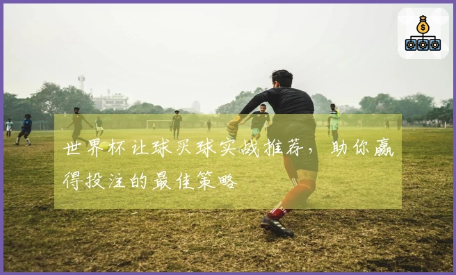 世界杯让球买球实战推荐，助你赢得投注的最佳策略