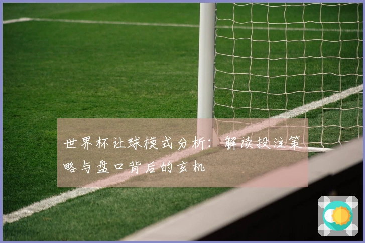 世界杯让球模式分析：解读投注策略与盘口背后的玄机