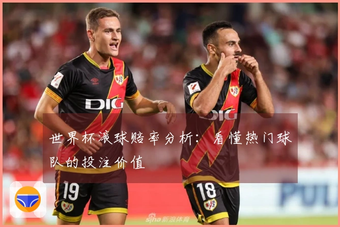世界杯滚球赔率分析：看懂热门球队的投注价值