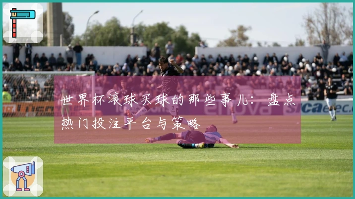 世界杯滚球买球的那些事儿：盘点热门投注平台与策略
