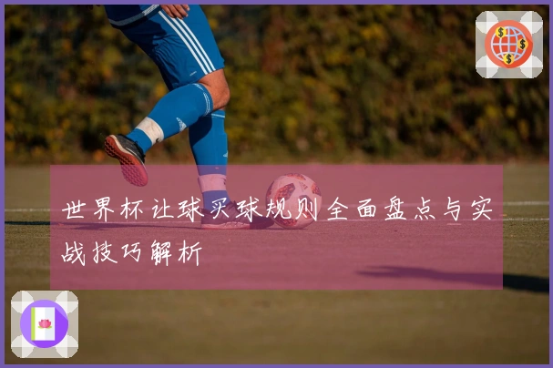 世界杯让球买球规则全面盘点与实战技巧解析