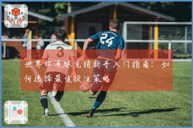 世界杯滚球竞猜新手入门指南：如何选择最佳投注策略