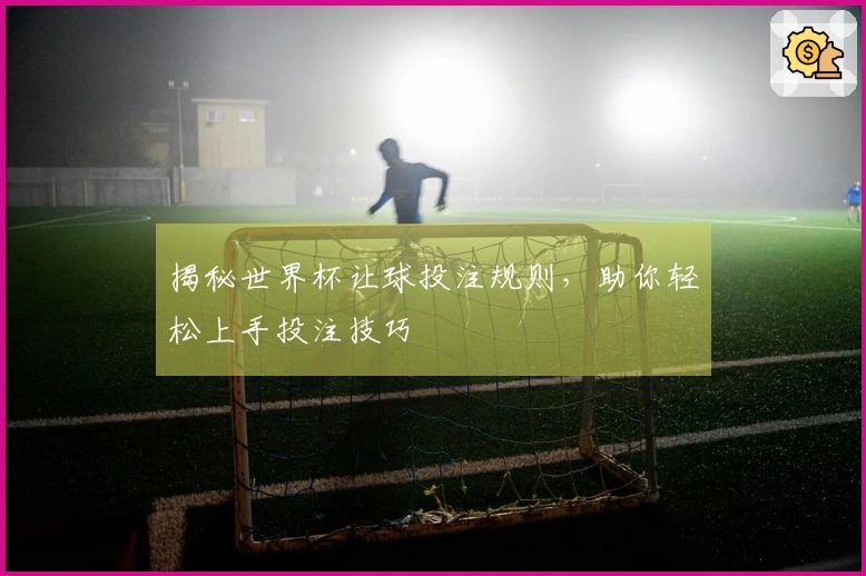 揭秘世界杯让球投注规则，助你轻松上手投注技巧