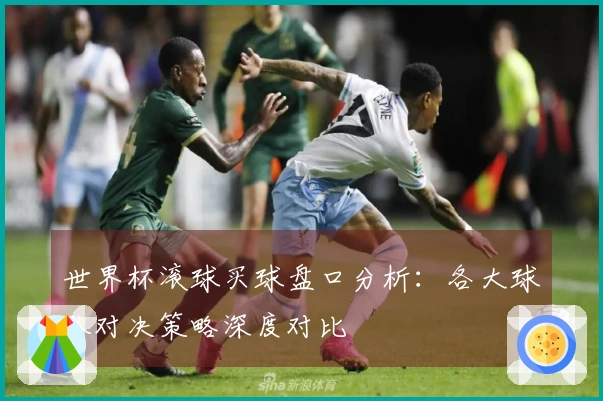世界杯滚球买球盘口分析：各大球队对决策略深度对比