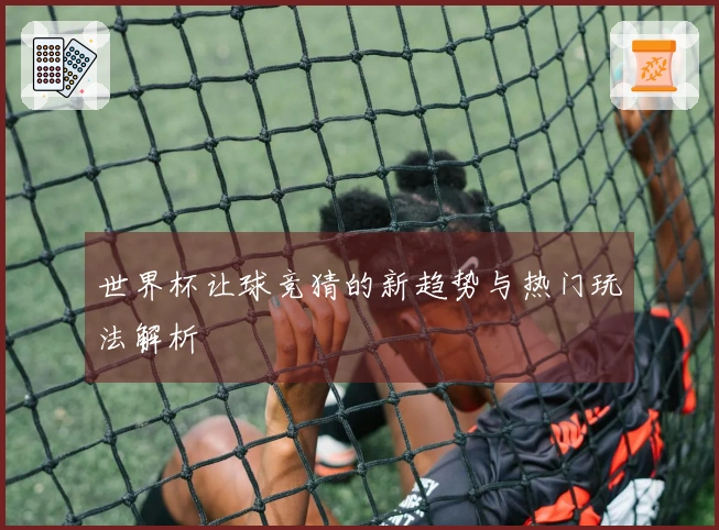 世界杯让球竞猜的新趋势与热门玩法解析