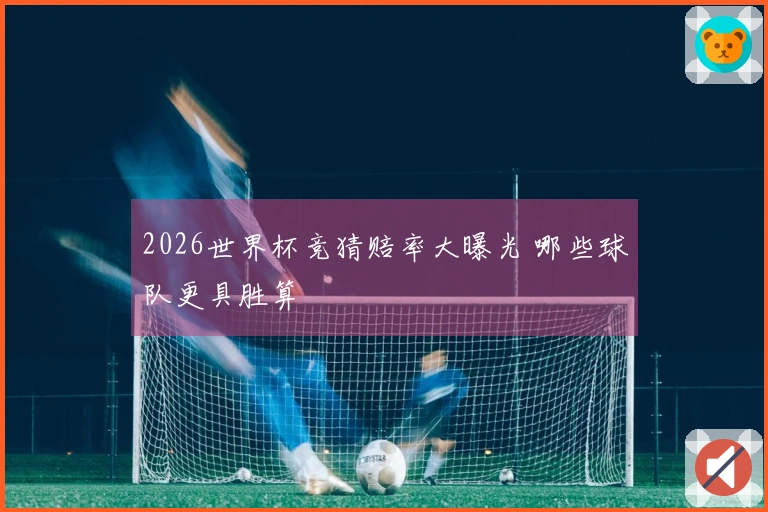 2026世界杯竞猜赔率大曝光 哪些球队更具胜算