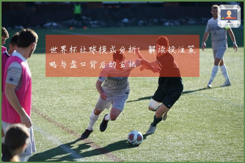 世界杯让球模式分析：解读投注策略与盘口背后的玄机