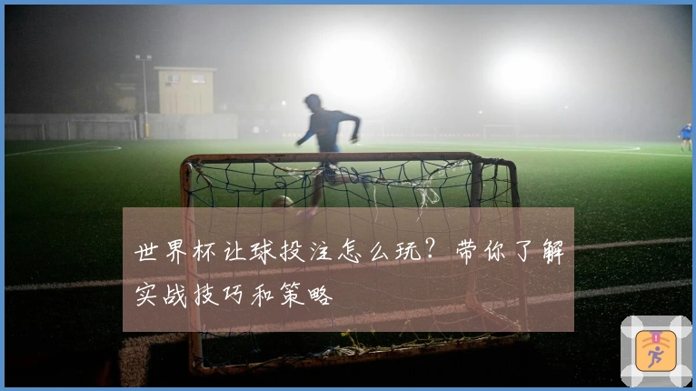世界杯让球投注怎么玩?带你了解实战技巧和策略