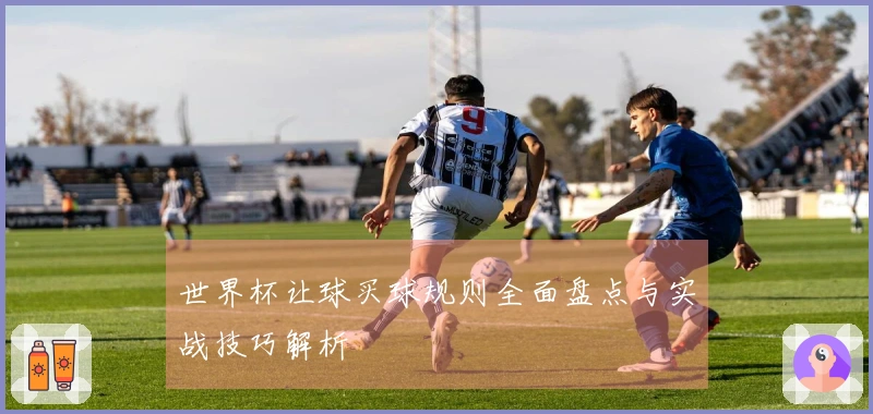 世界杯让球买球规则全面盘点与实战技巧解析