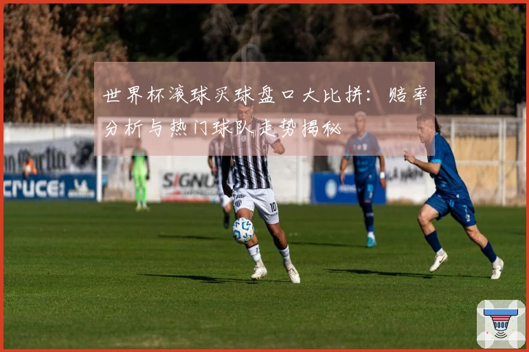 世界杯滚球买球盘口大比拼：赔率分析与热门球队走势揭秘