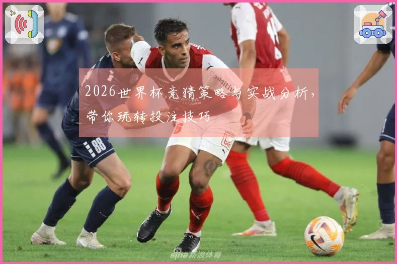 2026世界杯竞猜策略与实战分析，带你玩转投注技巧