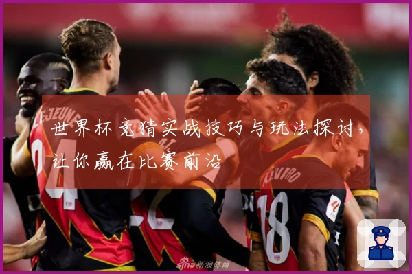 世界杯竞猜实战技巧与玩法探讨，让你赢在比赛前沿