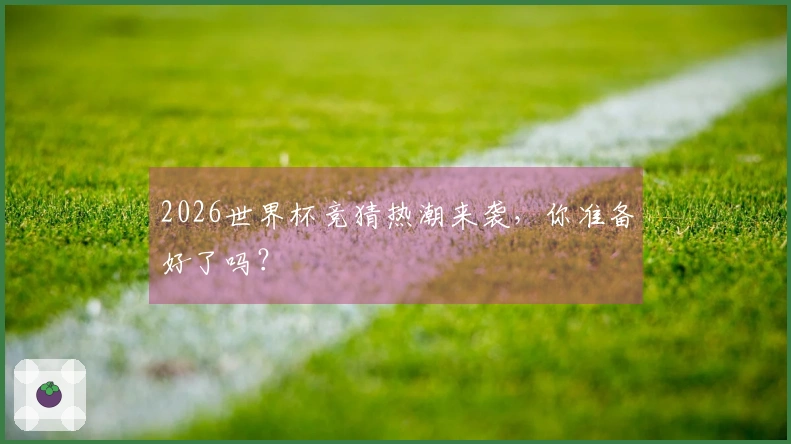2026世界杯竞猜热潮来袭，你准备好了吗？