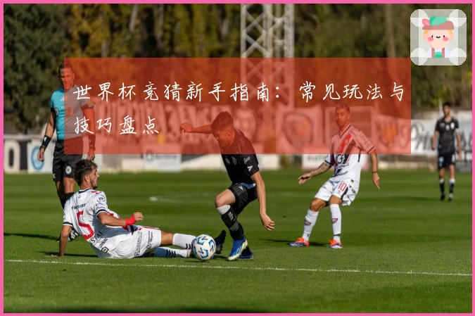 世界杯竞猜新手指南：常见玩法与技巧盘点