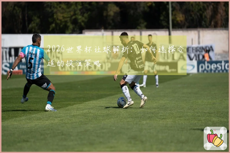 2026世界杯让球解析：如何选择合适的投注策略