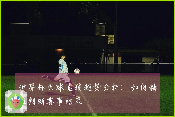 世界杯买球竞猜趋势分析：如何精准判断赛事结果