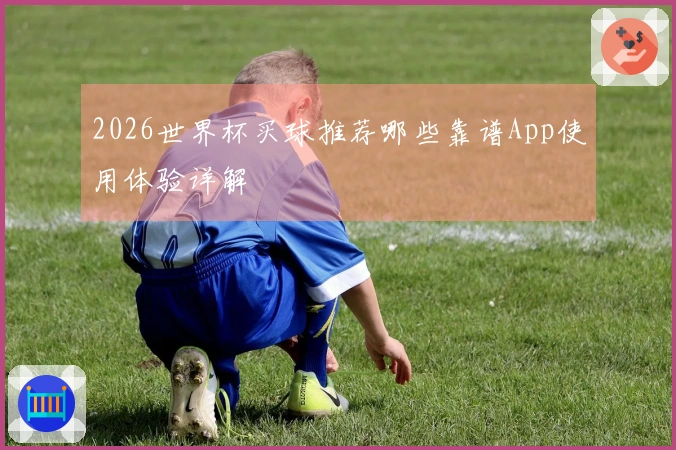 2026世界杯买球推荐哪些靠谱App使用体验详解