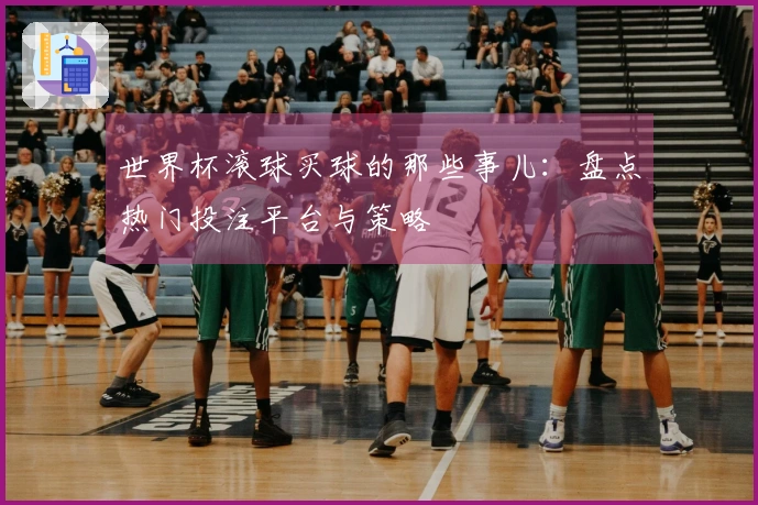 世界杯滚球买球的那些事儿：盘点热门投注平台与策略